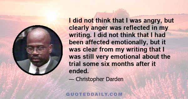 I did not think that I was angry, but clearly anger was reflected in my writing. I did not think that I had been affected emotionally, but it was clear from my writing that I was still very emotional about the trial