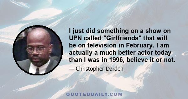 I just did something on a show on UPN called Girlfriends that will be on television in February. I am actually a much better actor today than I was in 1996, believe it or not.