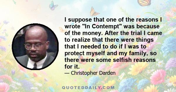 I suppose that one of the reasons I wrote In Contempt was because of the money. After the trial I came to realize that there were things that I needed to do if I was to protect myself and my family, so there were some