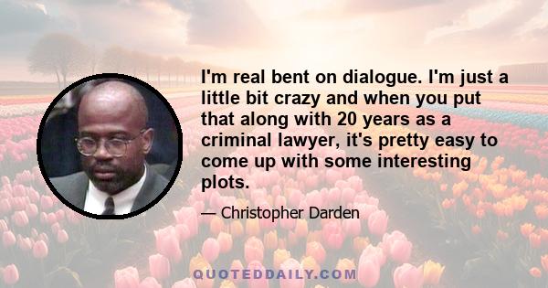 I'm real bent on dialogue. I'm just a little bit crazy and when you put that along with 20 years as a criminal lawyer, it's pretty easy to come up with some interesting plots.