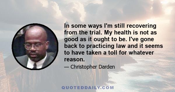 In some ways I'm still recovering from the trial. My health is not as good as it ought to be. I've gone back to practicing law and it seems to have taken a toll for whatever reason.