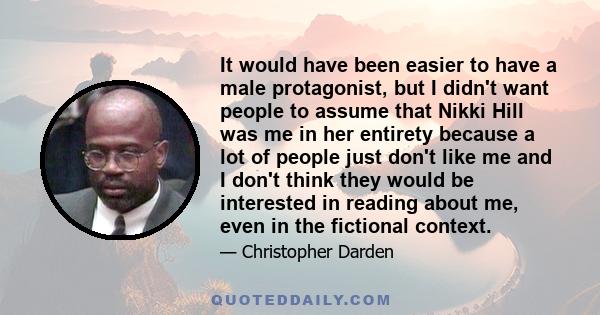 It would have been easier to have a male protagonist, but I didn't want people to assume that Nikki Hill was me in her entirety because a lot of people just don't like me and I don't think they would be interested in