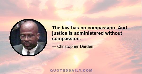 The law has no compassion. And justice is administered without compassion.