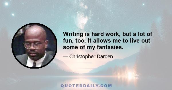 Writing is hard work, but a lot of fun, too. It allows me to live out some of my fantasies.