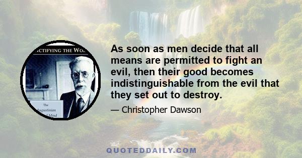 As soon as men decide that all means are permitted to fight an evil, then their good becomes indistinguishable from the evil that they set out to destroy.