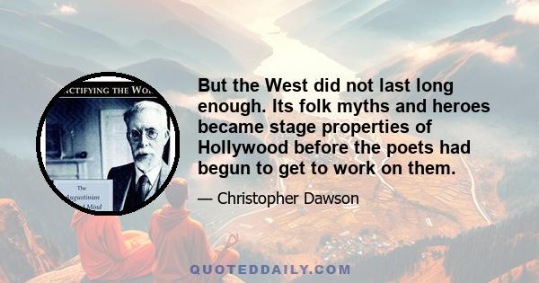 But the West did not last long enough. Its folk myths and heroes became stage properties of Hollywood before the poets had begun to get to work on them.