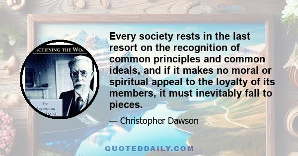 Every society rests in the last resort on the recognition of common principles and common ideals, and if it makes no moral or spiritual appeal to the loyalty of its members, it must inevitably fall to pieces.