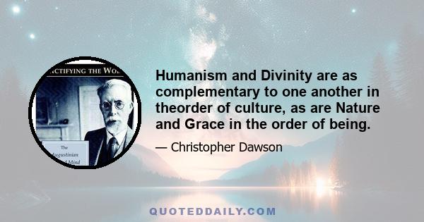 Humanism and Divinity are as complementary to one another in theorder of culture, as are Nature and Grace in the order of being.