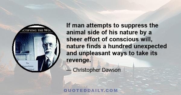 If man attempts to suppress the animal side of his nature by a sheer effort of conscious will, nature finds a hundred unexpected and unpleasant ways to take its revenge.