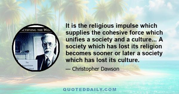 It is the religious impulse which supplies the cohesive force which unifies a society and a culture... A society which has lost its religion becomes sooner or later a society which has lost its culture.