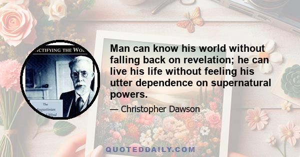 Man can know his world without falling back on revelation; he can live his life without feeling his utter dependence on supernatural powers.