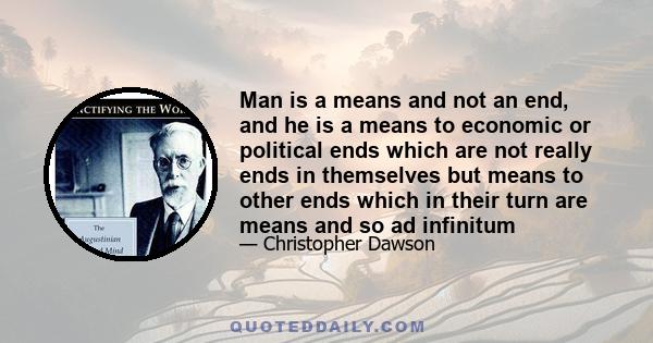 Man is a means and not an end, and he is a means to economic or political ends which are not really ends in themselves but means to other ends which in their turn are means and so ad infinitum