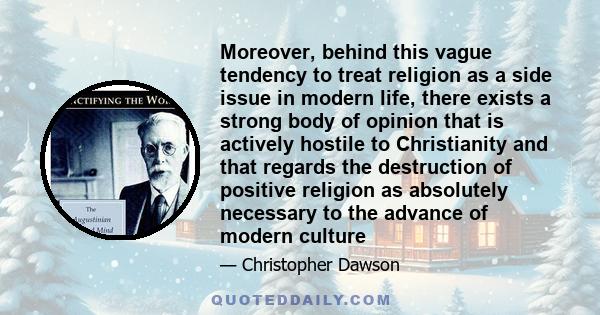 Moreover, behind this vague tendency to treat religion as a side issue in modern life, there exists a strong body of opinion that is actively hostile to Christianity and that regards the destruction of positive religion 