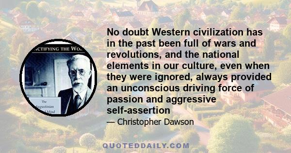 No doubt Western civilization has in the past been full of wars and revolutions, and the national elements in our culture, even when they were ignored, always provided an unconscious driving force of passion and