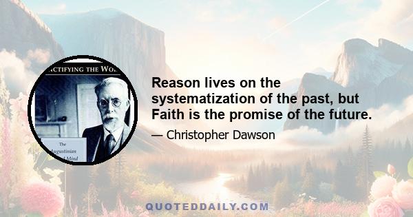 Reason lives on the systematization of the past, but Faith is the promise of the future.