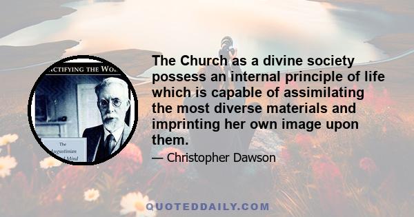 The Church as a divine society possess an internal principle of life which is capable of assimilating the most diverse materials and imprinting her own image upon them.