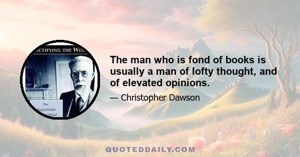 The man who is fond of books is usually a man of lofty thought, and of elevated opinions.