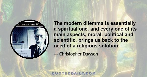 The modern dilemma is essentially a spiritual one, and every one of its main aspects, moral, political and scientific, brings us back to the need of a religious solution.