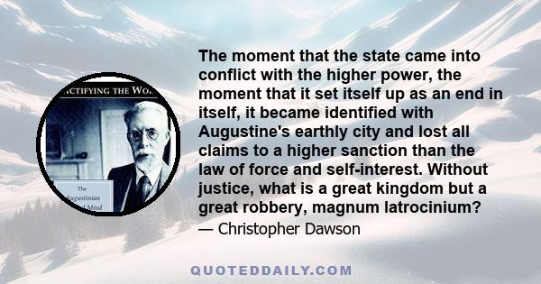 The moment that the state came into conflict with the higher power, the moment that it set itself up as an end in itself, it became identified with Augustine's earthly city and lost all claims to a higher sanction than