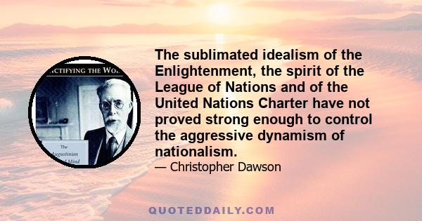 The sublimated idealism of the Enlightenment, the spirit of the League of Nations and of the United Nations Charter have not proved strong enough to control the aggressive dynamism of nationalism.