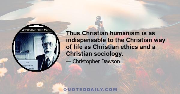 Thus Christian humanism is as indispensable to the Christian way of life as Christian ethics and a Christian sociology.