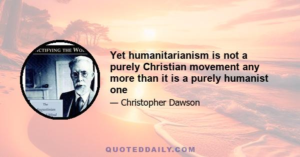 Yet humanitarianism is not a purely Christian movement any more than it is a purely humanist one