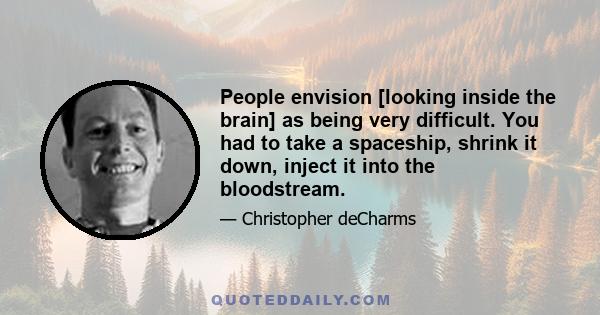 People envision [looking inside the brain] as being very difficult. You had to take a spaceship, shrink it down, inject it into the bloodstream.