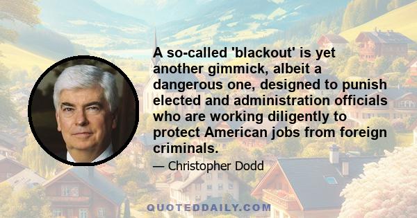 A so-called 'blackout' is yet another gimmick, albeit a dangerous one, designed to punish elected and administration officials who are working diligently to protect American jobs from foreign criminals.