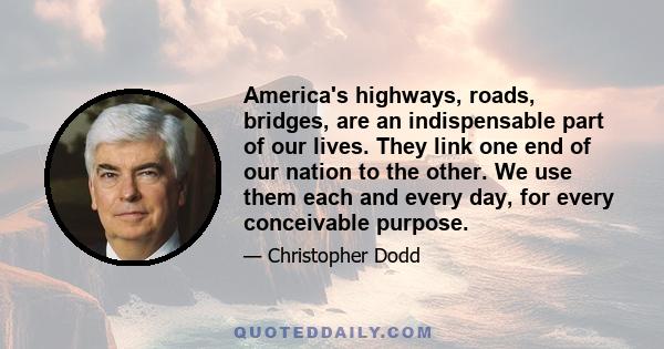 America's highways, roads, bridges, are an indispensable part of our lives. They link one end of our nation to the other. We use them each and every day, for every conceivable purpose.