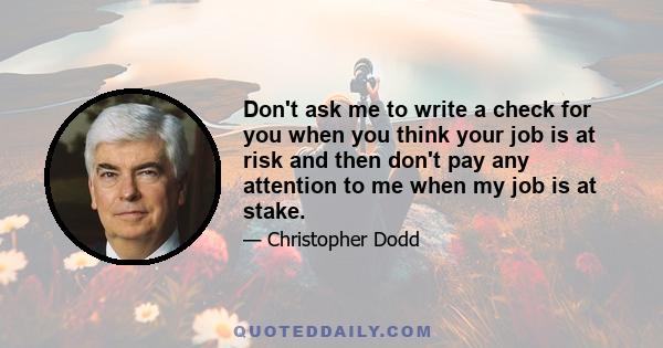 Don't ask me to write a check for you when you think your job is at risk and then don't pay any attention to me when my job is at stake.