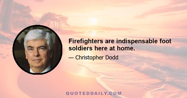 Firefighters are indispensable foot soldiers here at home.