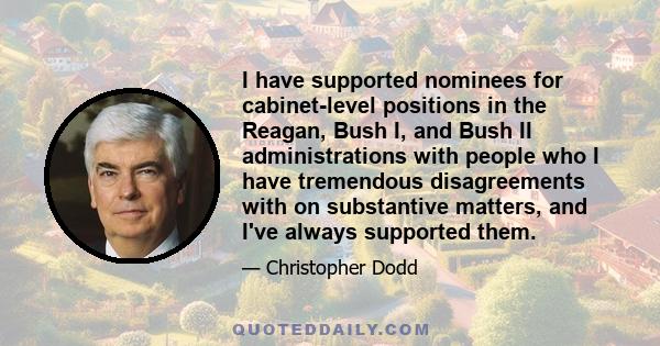 I have supported nominees for cabinet-level positions in the Reagan, Bush I, and Bush II administrations with people who I have tremendous disagreements with on substantive matters, and I've always supported them.