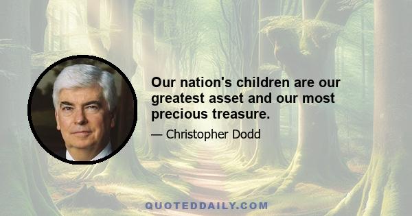 Our nation's children are our greatest asset and our most precious treasure.