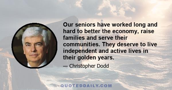 Our seniors have worked long and hard to better the economy, raise families and serve their communities. They deserve to live independent and active lives in their golden years.