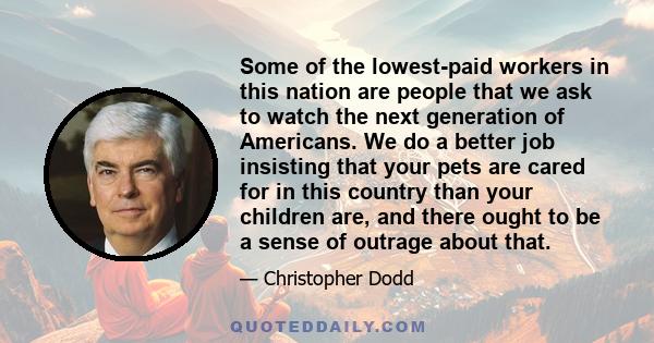 Some of the lowest-paid workers in this nation are people that we ask to watch the next generation of Americans. We do a better job insisting that your pets are cared for in this country than your children are, and