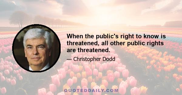 When the public's right to know is threatened, all other public rights are threatened.