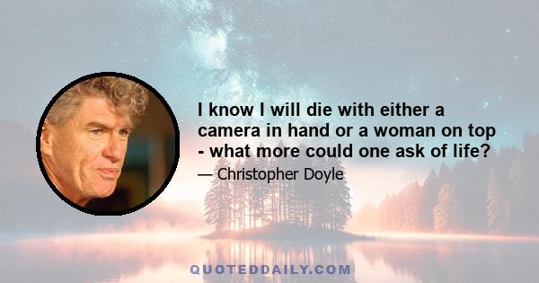 I know I will die with either a camera in hand or a woman on top - what more could one ask of life?