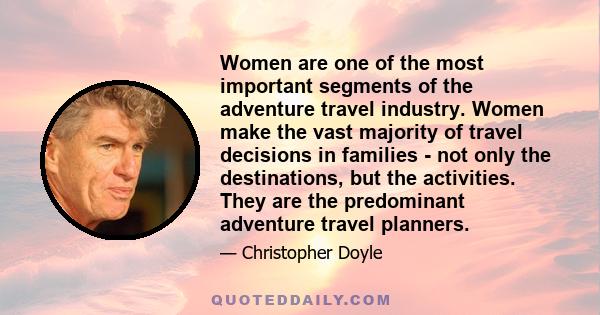 Women are one of the most important segments of the adventure travel industry. Women make the vast majority of travel decisions in families - not only the destinations, but the activities. They are the predominant