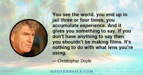 You see the world, you end up in jail three or four times, you accumulate experience. And it gives you something to say. If you don't have anything to say then you shouldn't be making films. It's nothing to do with what 