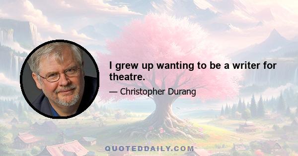 I grew up wanting to be a writer for theatre.