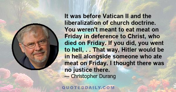 It was before Vatican II and the liberalization of church doctrine. You weren't meant to eat meat on Friday in deference to Christ, who died on Friday. If you did, you went to hell, . . That way, Hitler would be in hell 