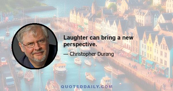 Laughter can bring a new perspective.