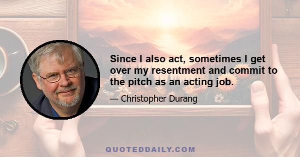 Since I also act, sometimes I get over my resentment and commit to the pitch as an acting job.