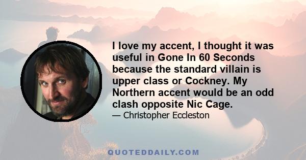 I love my accent, I thought it was useful in Gone In 60 Seconds because the standard villain is upper class or Cockney. My Northern accent would be an odd clash opposite Nic Cage.