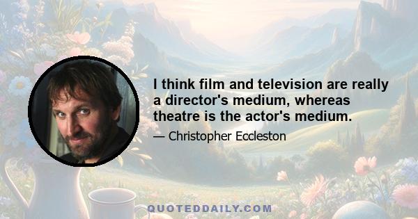 I think film and television are really a director's medium, whereas theatre is the actor's medium.