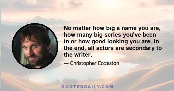 No matter how big a name you are, how many big series you've been in or how good looking you are, in the end, all actors are secondary to the writer.