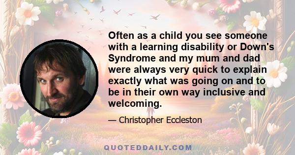 Often as a child you see someone with a learning disability or Down's Syndrome and my mum and dad were always very quick to explain exactly what was going on and to be in their own way inclusive and welcoming.