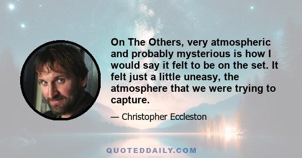 On The Others, very atmospheric and probably mysterious is how I would say it felt to be on the set. It felt just a little uneasy, the atmosphere that we were trying to capture.