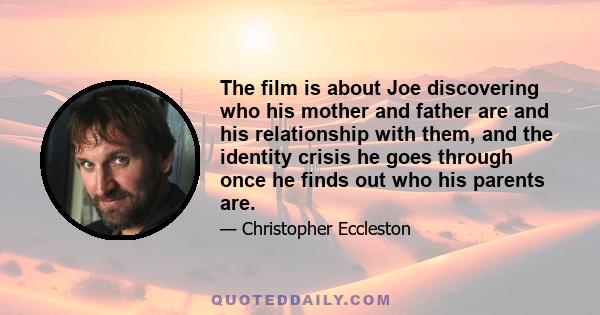 The film is about Joe discovering who his mother and father are and his relationship with them, and the identity crisis he goes through once he finds out who his parents are.