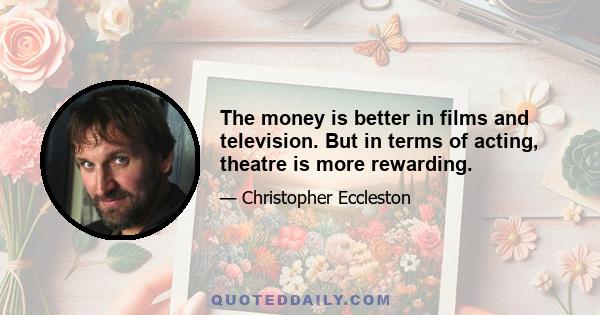 The money is better in films and television. But in terms of acting, theatre is more rewarding.